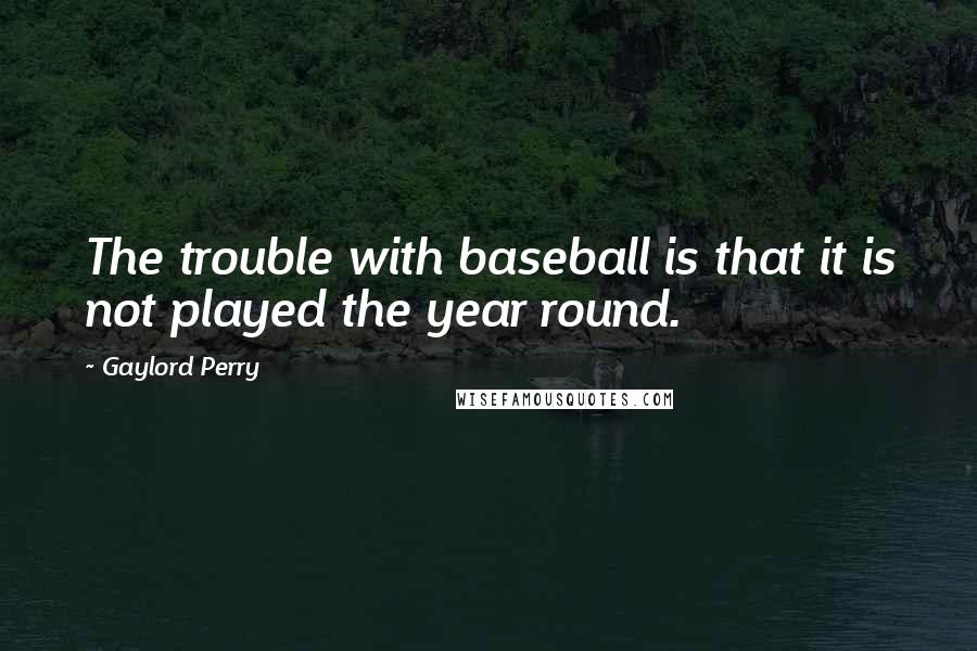 Gaylord Perry Quotes: The trouble with baseball is that it is not played the year round.