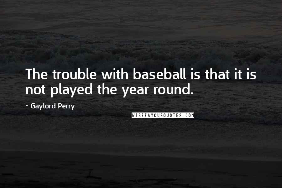 Gaylord Perry Quotes: The trouble with baseball is that it is not played the year round.