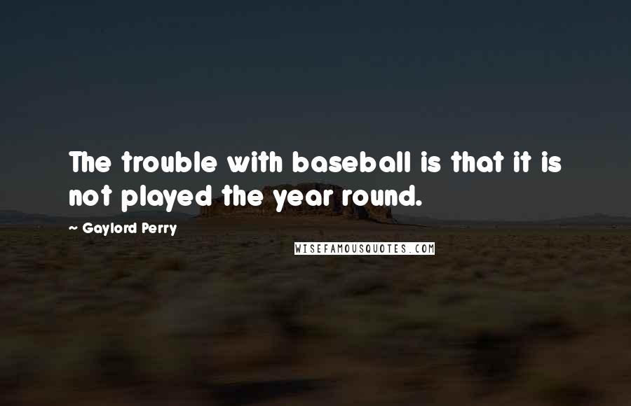 Gaylord Perry Quotes: The trouble with baseball is that it is not played the year round.