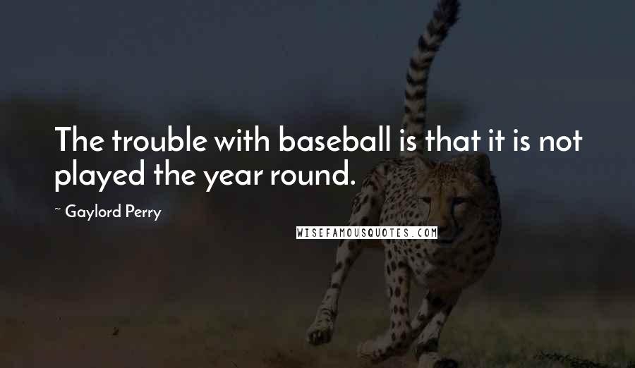 Gaylord Perry Quotes: The trouble with baseball is that it is not played the year round.