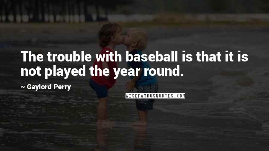 Gaylord Perry Quotes: The trouble with baseball is that it is not played the year round.