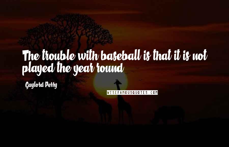 Gaylord Perry Quotes: The trouble with baseball is that it is not played the year round.