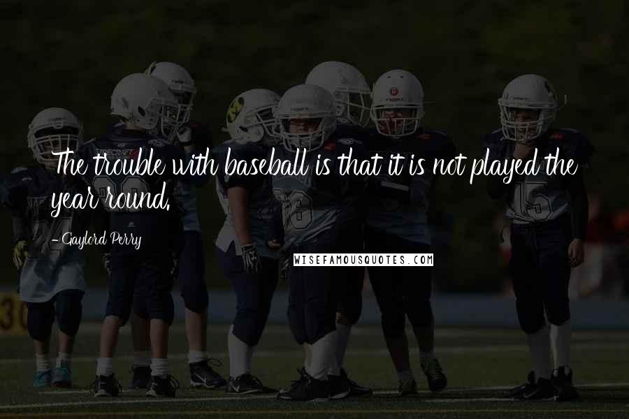 Gaylord Perry Quotes: The trouble with baseball is that it is not played the year round.