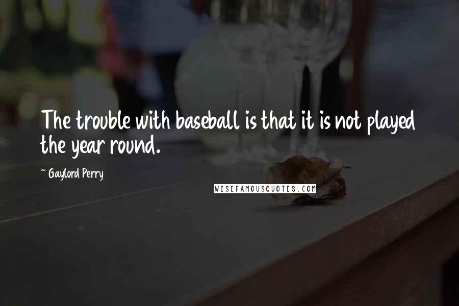 Gaylord Perry Quotes: The trouble with baseball is that it is not played the year round.