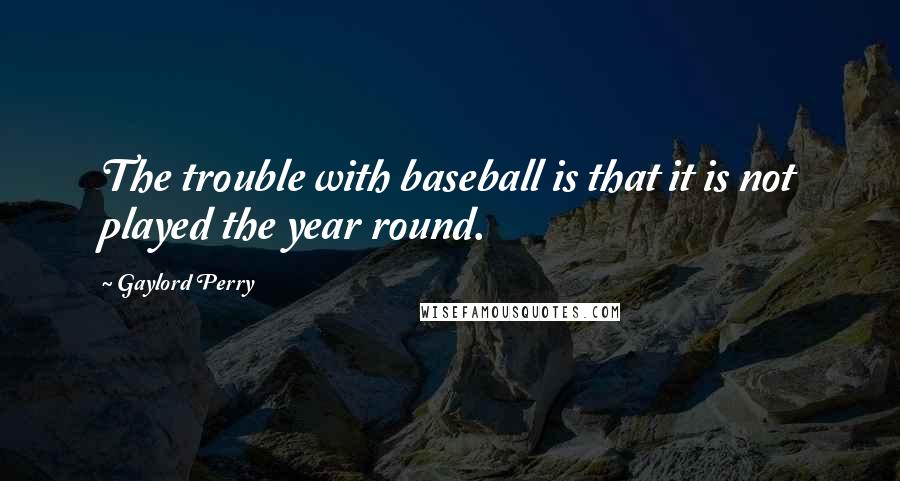 Gaylord Perry Quotes: The trouble with baseball is that it is not played the year round.