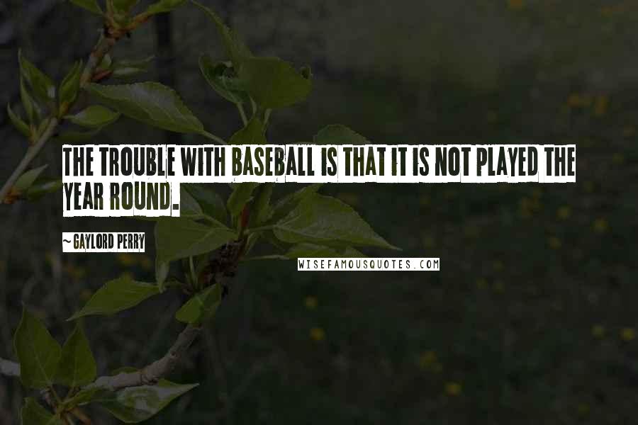 Gaylord Perry Quotes: The trouble with baseball is that it is not played the year round.