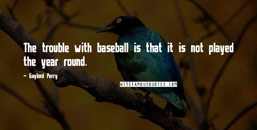 Gaylord Perry Quotes: The trouble with baseball is that it is not played the year round.