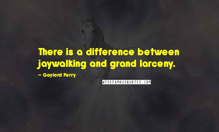 Gaylord Perry Quotes: There is a difference between jaywalking and grand larceny.