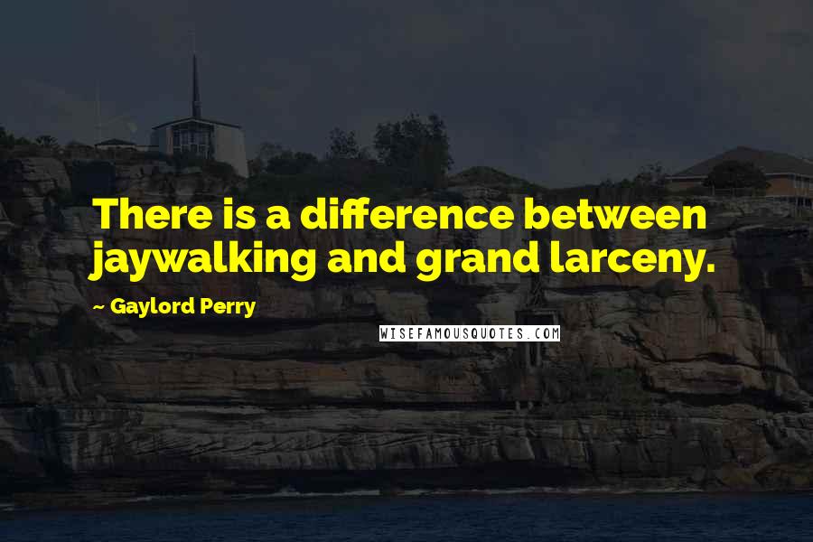 Gaylord Perry Quotes: There is a difference between jaywalking and grand larceny.