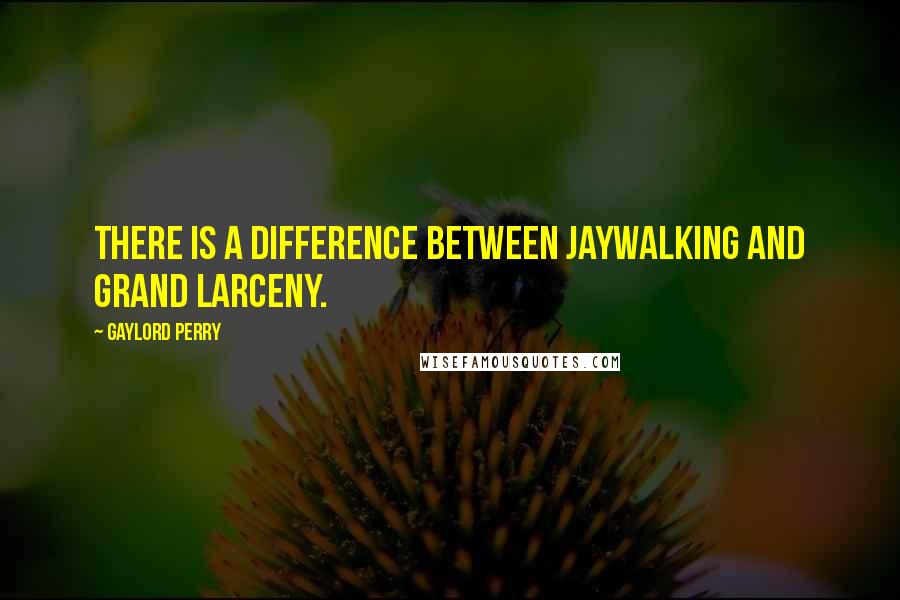 Gaylord Perry Quotes: There is a difference between jaywalking and grand larceny.