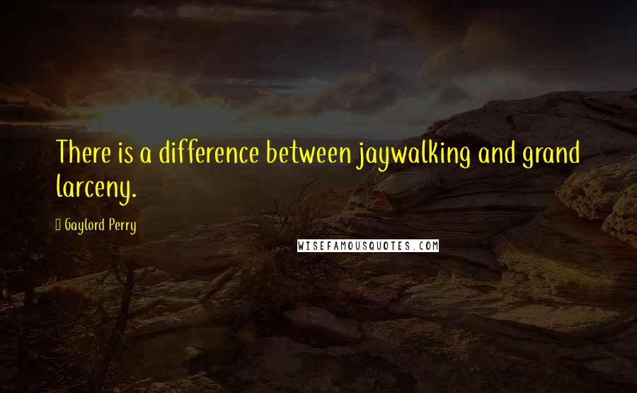 Gaylord Perry Quotes: There is a difference between jaywalking and grand larceny.