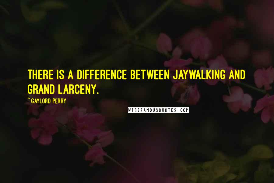 Gaylord Perry Quotes: There is a difference between jaywalking and grand larceny.