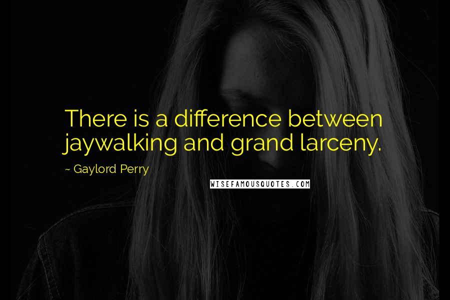 Gaylord Perry Quotes: There is a difference between jaywalking and grand larceny.