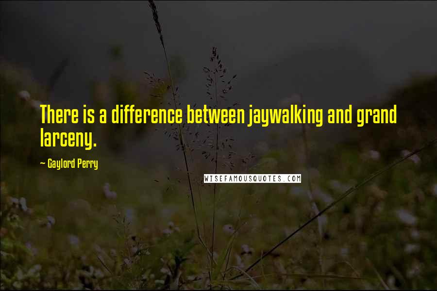 Gaylord Perry Quotes: There is a difference between jaywalking and grand larceny.