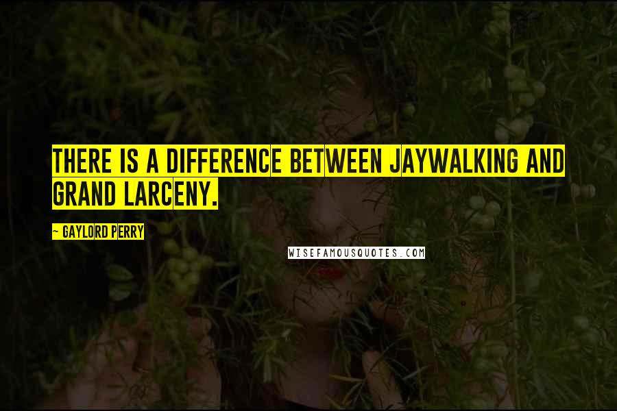 Gaylord Perry Quotes: There is a difference between jaywalking and grand larceny.