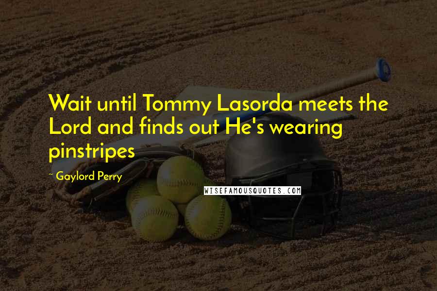 Gaylord Perry Quotes: Wait until Tommy Lasorda meets the Lord and finds out He's wearing pinstripes