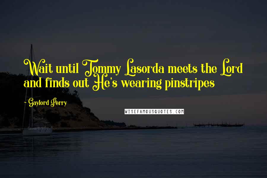 Gaylord Perry Quotes: Wait until Tommy Lasorda meets the Lord and finds out He's wearing pinstripes