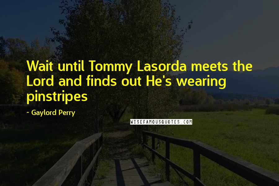 Gaylord Perry Quotes: Wait until Tommy Lasorda meets the Lord and finds out He's wearing pinstripes