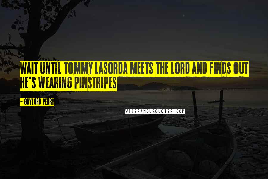 Gaylord Perry Quotes: Wait until Tommy Lasorda meets the Lord and finds out He's wearing pinstripes