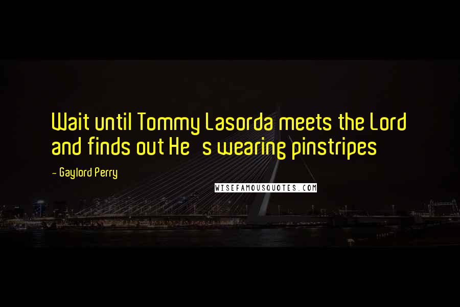 Gaylord Perry Quotes: Wait until Tommy Lasorda meets the Lord and finds out He's wearing pinstripes