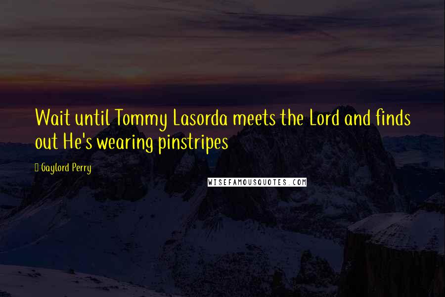 Gaylord Perry Quotes: Wait until Tommy Lasorda meets the Lord and finds out He's wearing pinstripes