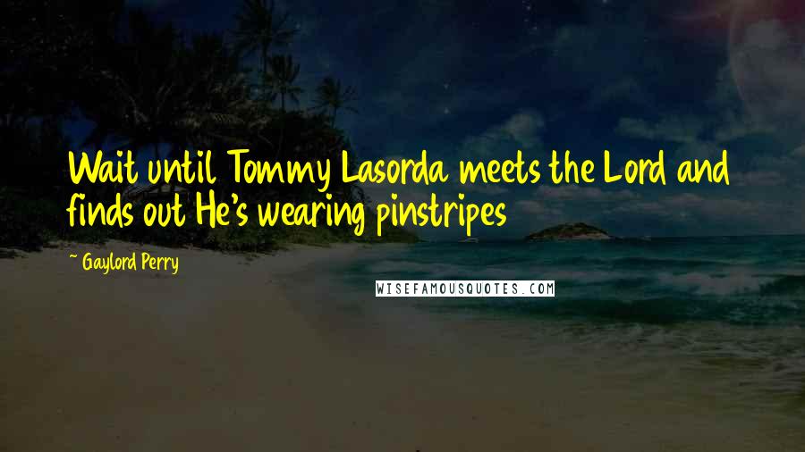 Gaylord Perry Quotes: Wait until Tommy Lasorda meets the Lord and finds out He's wearing pinstripes