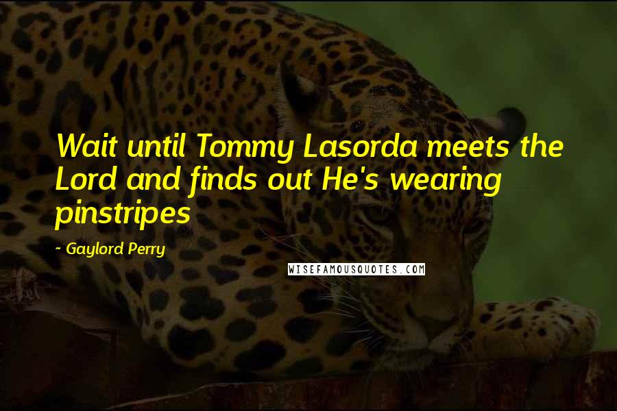 Gaylord Perry Quotes: Wait until Tommy Lasorda meets the Lord and finds out He's wearing pinstripes