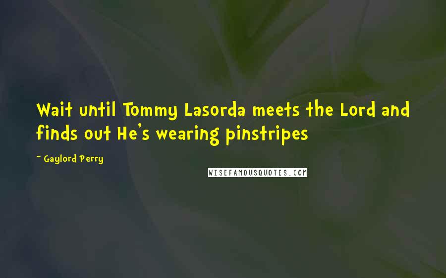 Gaylord Perry Quotes: Wait until Tommy Lasorda meets the Lord and finds out He's wearing pinstripes