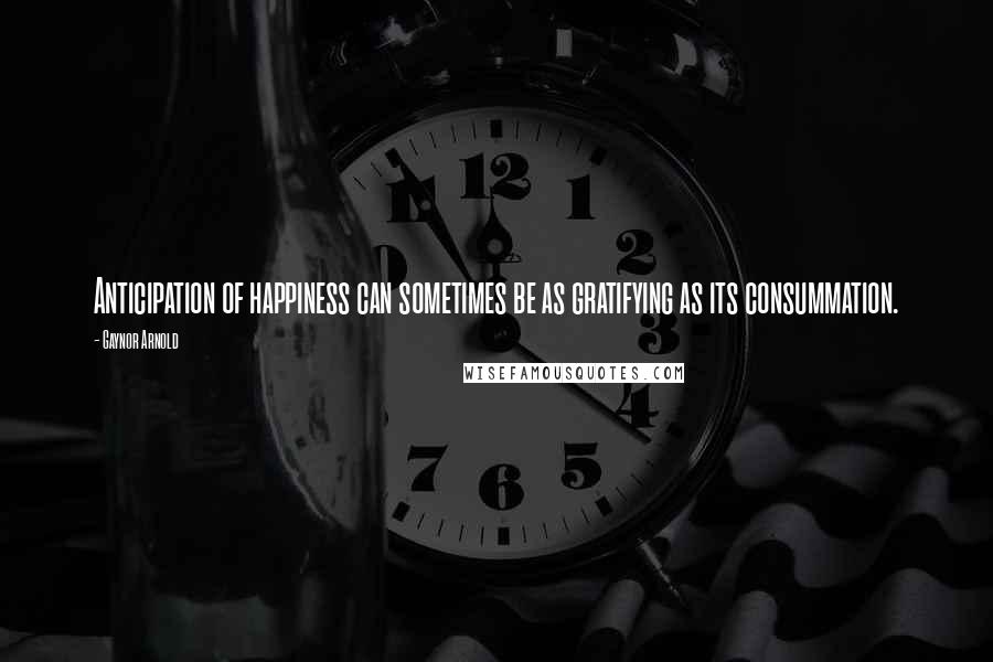 Gaynor Arnold Quotes: Anticipation of happiness can sometimes be as gratifying as its consummation.