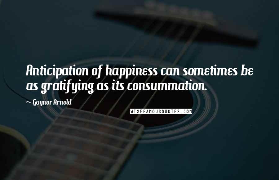 Gaynor Arnold Quotes: Anticipation of happiness can sometimes be as gratifying as its consummation.