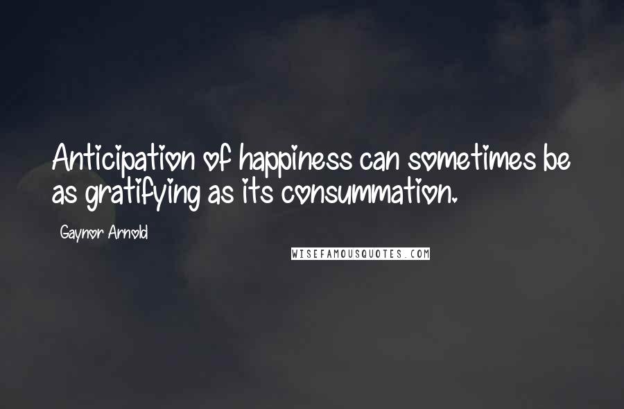 Gaynor Arnold Quotes: Anticipation of happiness can sometimes be as gratifying as its consummation.