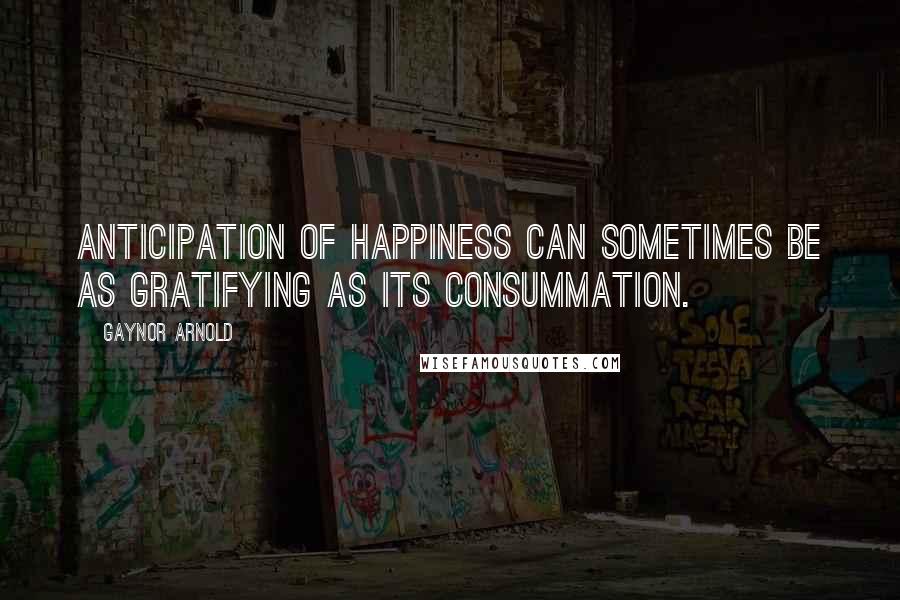 Gaynor Arnold Quotes: Anticipation of happiness can sometimes be as gratifying as its consummation.