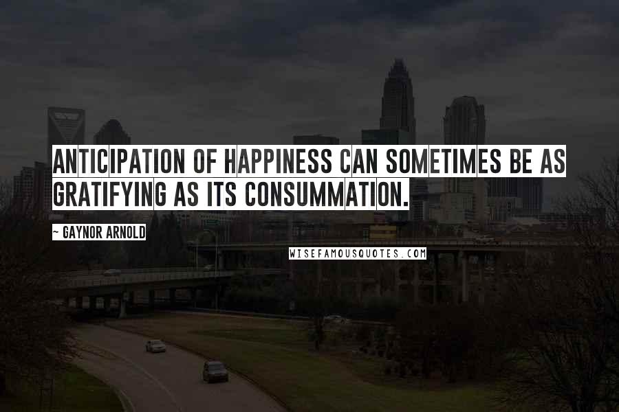 Gaynor Arnold Quotes: Anticipation of happiness can sometimes be as gratifying as its consummation.