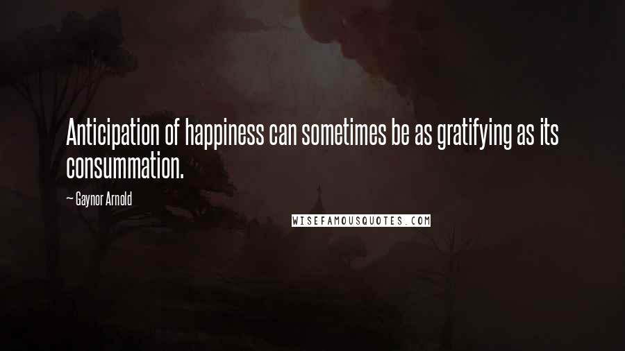 Gaynor Arnold Quotes: Anticipation of happiness can sometimes be as gratifying as its consummation.