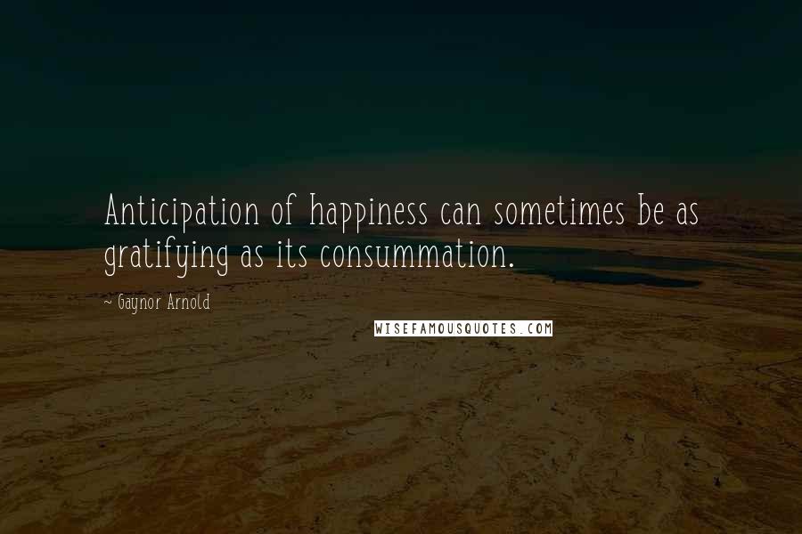 Gaynor Arnold Quotes: Anticipation of happiness can sometimes be as gratifying as its consummation.