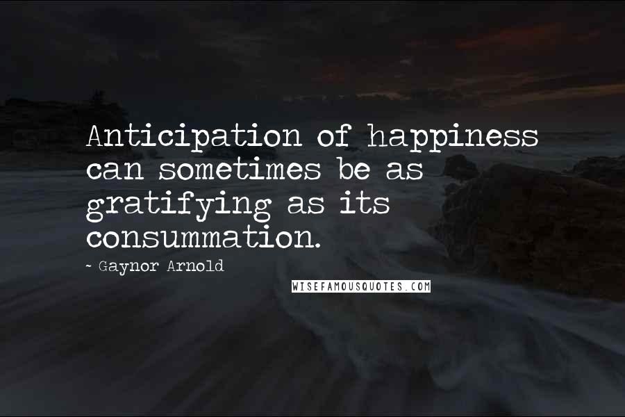 Gaynor Arnold Quotes: Anticipation of happiness can sometimes be as gratifying as its consummation.