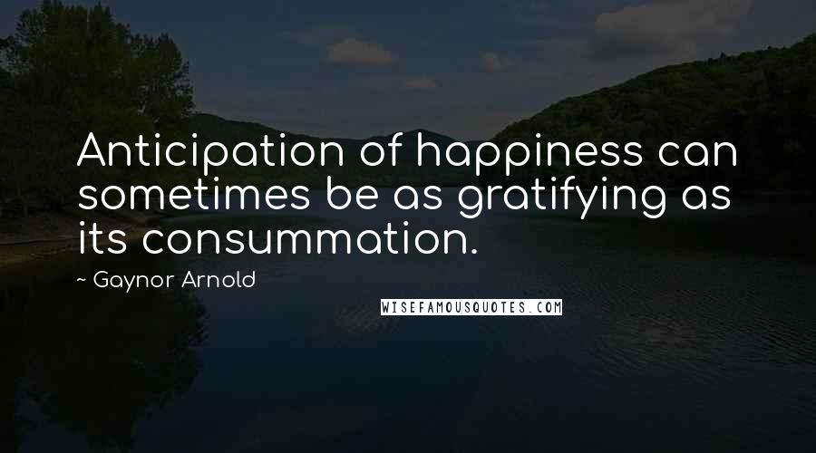 Gaynor Arnold Quotes: Anticipation of happiness can sometimes be as gratifying as its consummation.