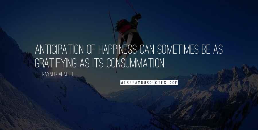 Gaynor Arnold Quotes: Anticipation of happiness can sometimes be as gratifying as its consummation.