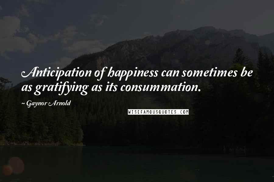 Gaynor Arnold Quotes: Anticipation of happiness can sometimes be as gratifying as its consummation.