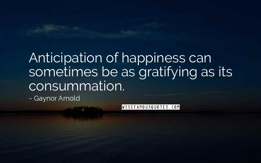 Gaynor Arnold Quotes: Anticipation of happiness can sometimes be as gratifying as its consummation.