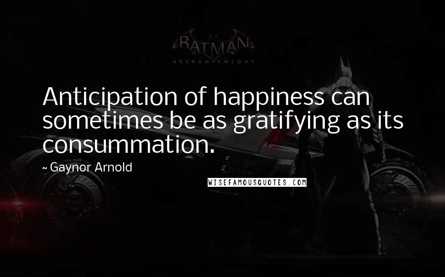 Gaynor Arnold Quotes: Anticipation of happiness can sometimes be as gratifying as its consummation.