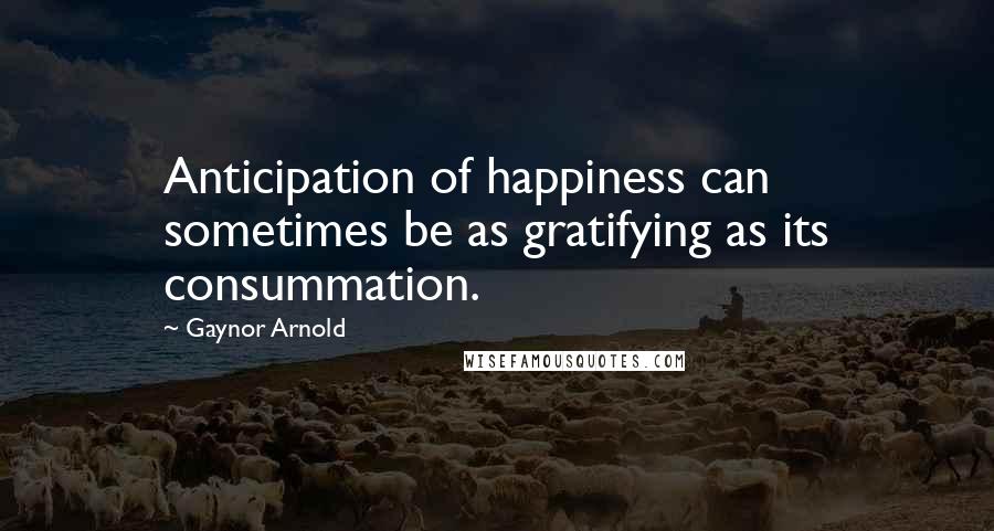 Gaynor Arnold Quotes: Anticipation of happiness can sometimes be as gratifying as its consummation.