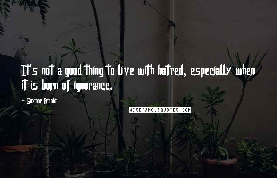 Gaynor Arnold Quotes: It's not a good thing to live with hatred, especially when it is born of ignorance.
