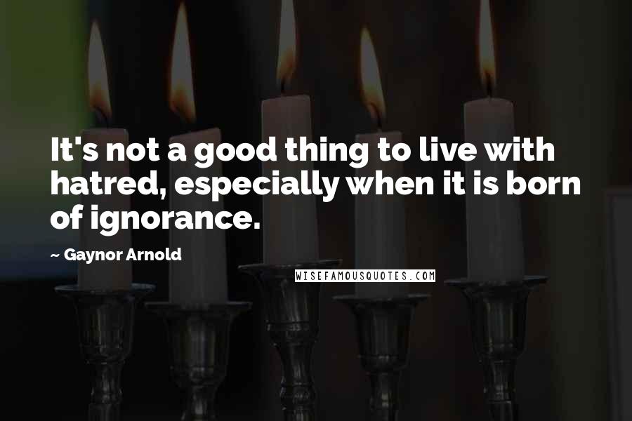 Gaynor Arnold Quotes: It's not a good thing to live with hatred, especially when it is born of ignorance.