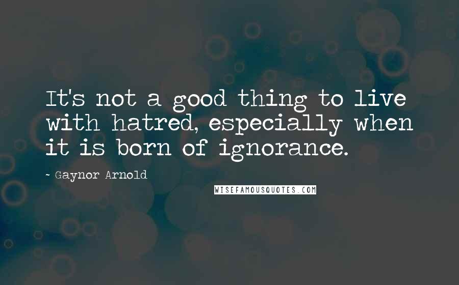 Gaynor Arnold Quotes: It's not a good thing to live with hatred, especially when it is born of ignorance.