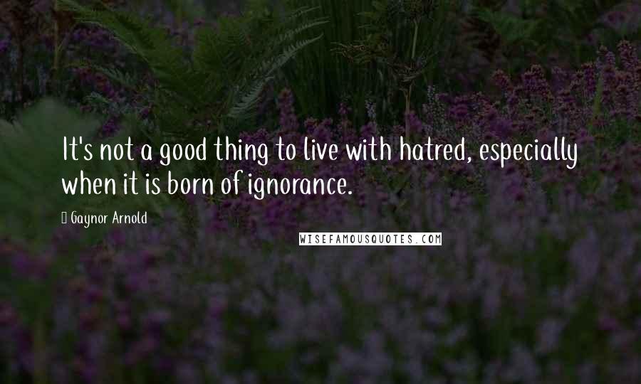 Gaynor Arnold Quotes: It's not a good thing to live with hatred, especially when it is born of ignorance.