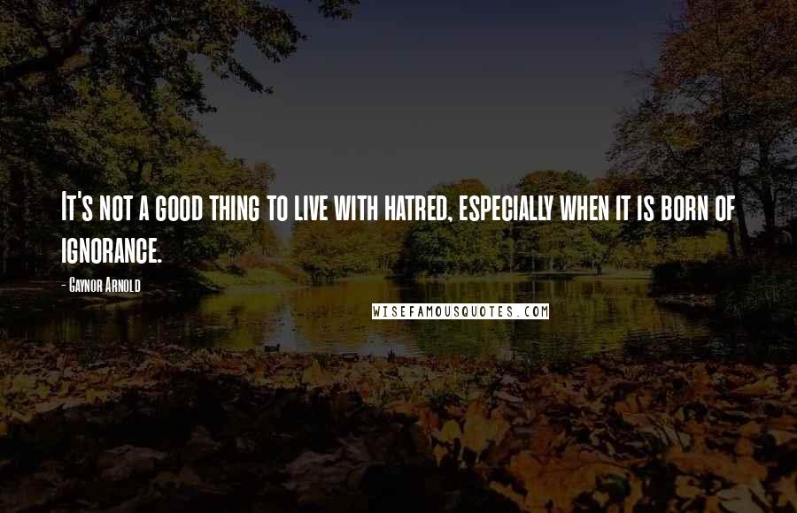 Gaynor Arnold Quotes: It's not a good thing to live with hatred, especially when it is born of ignorance.