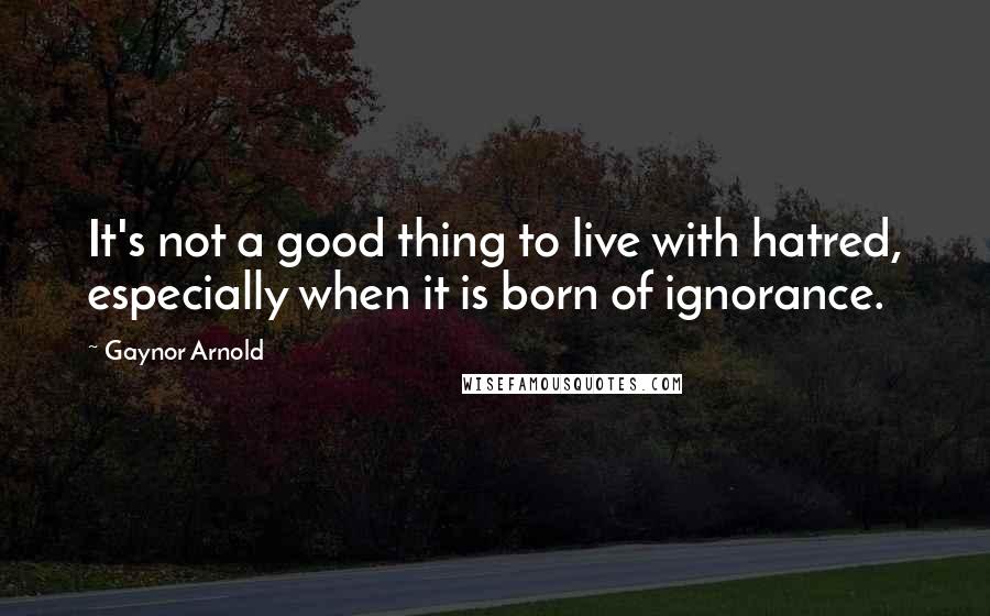 Gaynor Arnold Quotes: It's not a good thing to live with hatred, especially when it is born of ignorance.