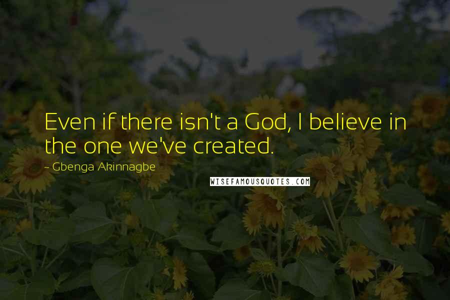 Gbenga Akinnagbe Quotes: Even if there isn't a God, I believe in the one we've created.