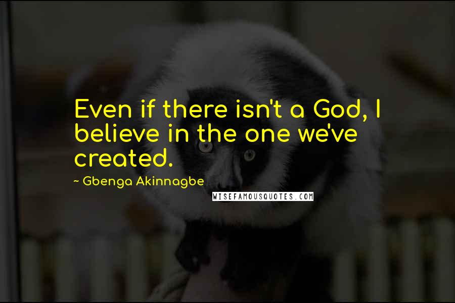 Gbenga Akinnagbe Quotes: Even if there isn't a God, I believe in the one we've created.